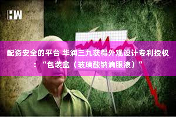 配资安全的平台 华润三九获得外观设计专利授权：“包装盒（玻璃酸钠滴眼液）”