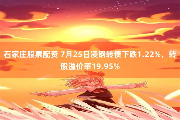 石家庄股票配资 7月25日凌钢转债下跌1.22%，转股溢价率19.95%