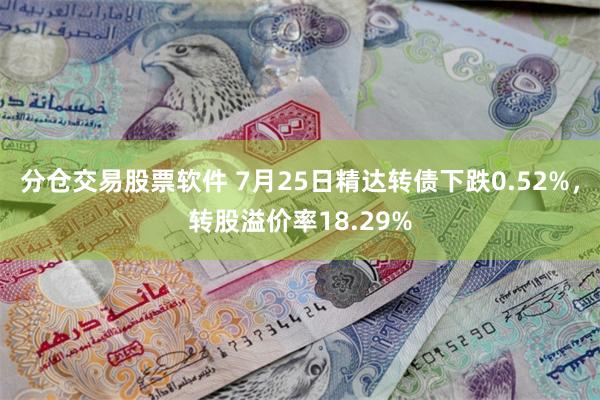 分仓交易股票软件 7月25日精达转债下跌0.52%，转股溢价率18.29%
