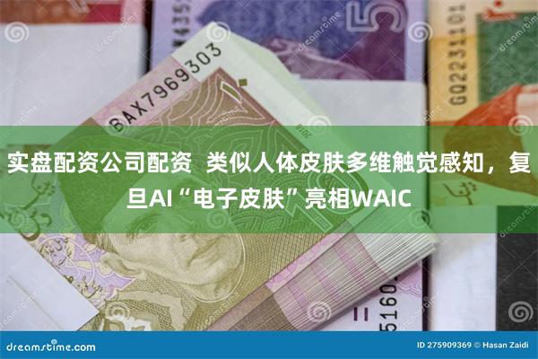 实盘配资公司配资  类似人体皮肤多维触觉感知，复旦AI“电子皮肤”亮相WAIC