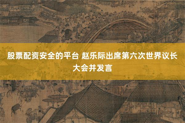 股票配资安全的平台 赵乐际出席第六次世界议长大会并发言
