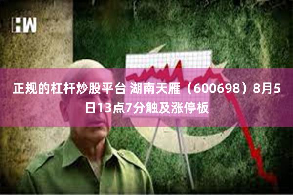正规的杠杆炒股平台 湖南天雁（600698）8月5日13点7分触及涨停板