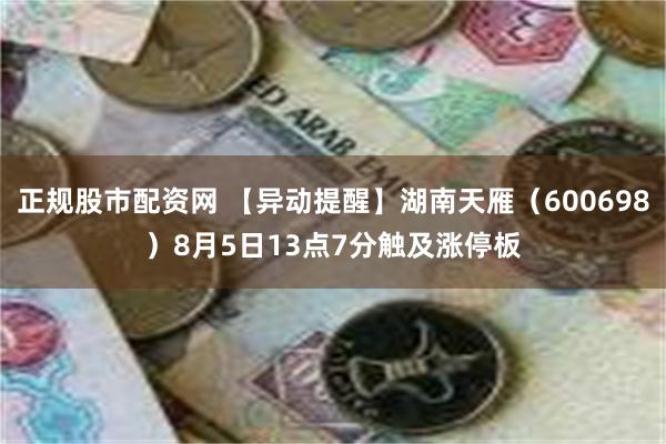 正规股市配资网 【异动提醒】湖南天雁（600698）8月5日13点7分触及涨停板