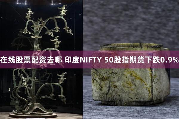 在线股票配资去哪 印度NIFTY 50股指期货下跌0.9%