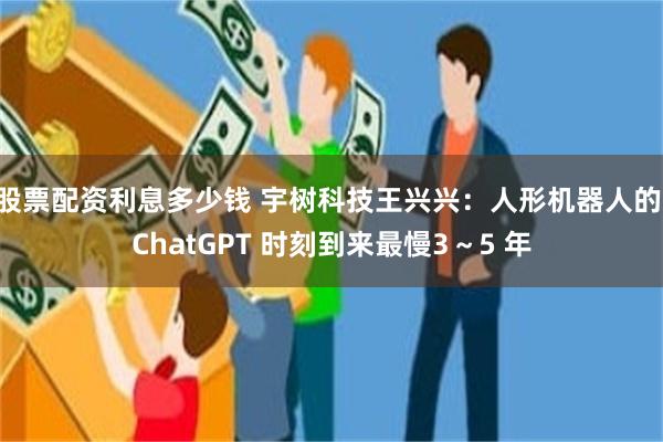 股票配资利息多少钱 宇树科技王兴兴：人形机器人的 ChatGPT 时刻到来最慢3～5 年