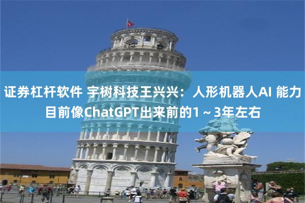 证券杠杆软件 宇树科技王兴兴：人形机器人AI 能力目前像ChatGPT出来前的1～3年左右