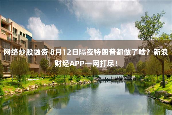 网络炒股融资 8月12日隔夜特朗普都做了啥？新浪财经APP一网打尽！