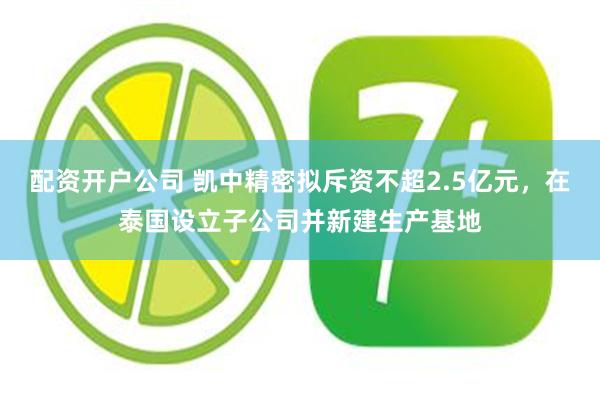 配资开户公司 凯中精密拟斥资不超2.5亿元，在泰国设立子公司并新建生产基地