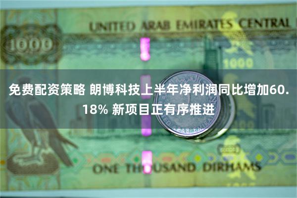 免费配资策略 朗博科技上半年净利润同比增加60.18% 新项目正有序推进