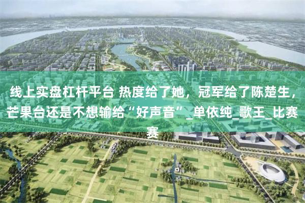 线上实盘杠杆平台 热度给了她，冠军给了陈楚生，芒果台还是不想输给“好声音”_单依纯_歌王_比赛