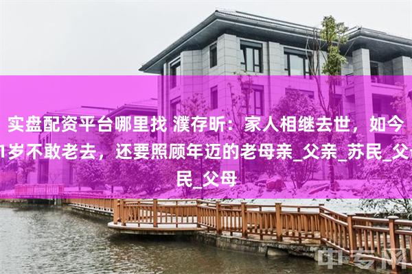 实盘配资平台哪里找 濮存昕：家人相继去世，如今71岁不敢老去，还要照顾年迈的老母亲_父亲_苏民_父母
