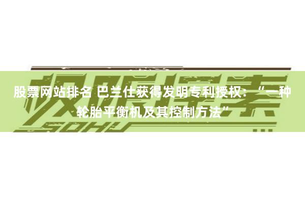 股票网站排名 巴兰仕获得发明专利授权：“一种轮胎平衡机及其控制方法”