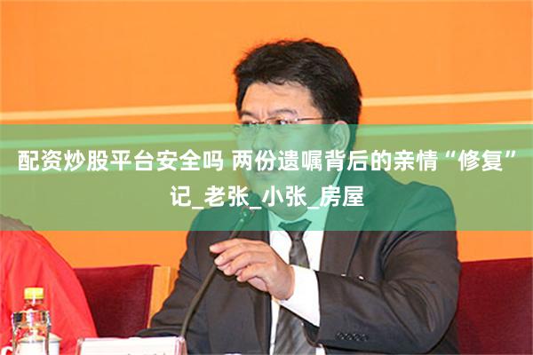 配资炒股平台安全吗 两份遗嘱背后的亲情“修复”记_老张_小张_房屋