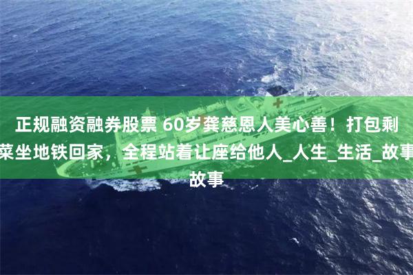 正规融资融券股票 60岁龚慈恩人美心善！打包剩菜坐地铁回家，全程站着让座给他人_人生_生活_故事
