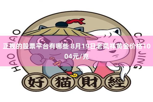 正规的股票平台有哪些 8月19日老凤祥黄金价格1004元/克