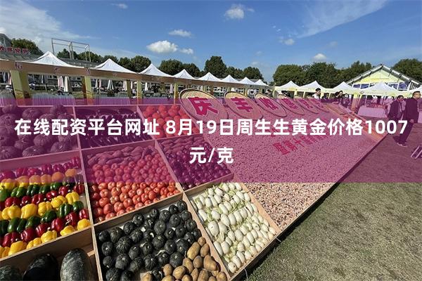 在线配资平台网址 8月19日周生生黄金价格1007元/克