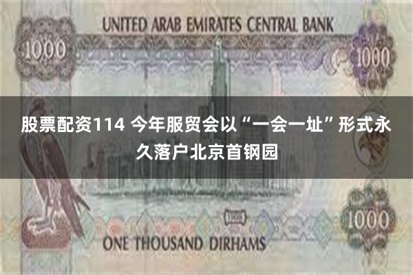股票配资114 今年服贸会以“一会一址”形式永久落户北京首钢园