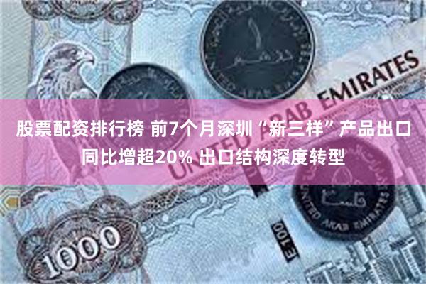 股票配资排行榜 前7个月深圳“新三样”产品出口同比增超20% 出口结构深度转型