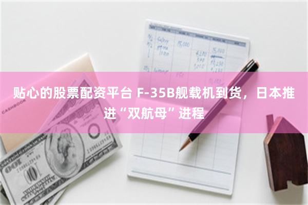 贴心的股票配资平台 F-35B舰载机到货，日本推进“双航母”进程