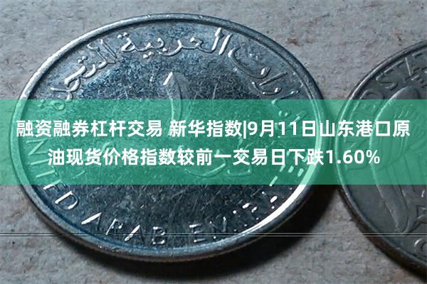 融资融券杠杆交易 新华指数|9月11日山东港口原油现货价格指数较前一交易日下跌1.60%