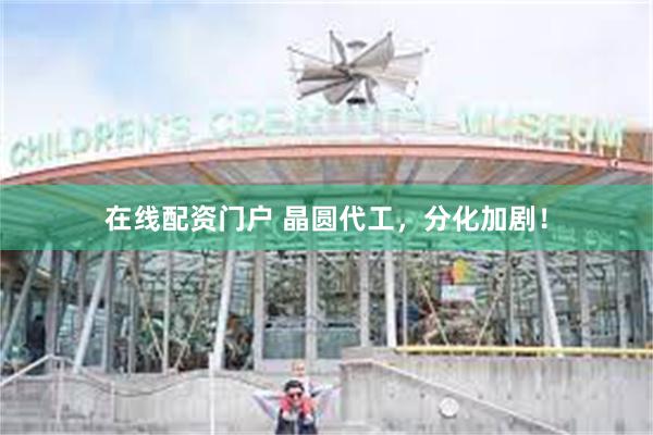 在线配资门户 晶圆代工，分化加剧！