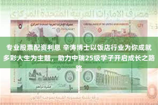 专业股票配资利息 辛涛博士以饭店行业为你成就多彩人生为主题，助力中瑞25级学子开启成长之路