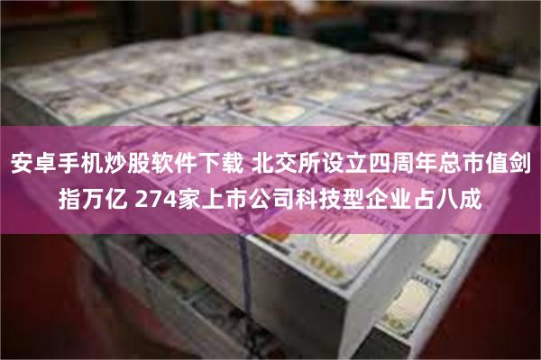 安卓手机炒股软件下载 北交所设立四周年总市值剑指万亿 274家上市公司科技型企业占八成