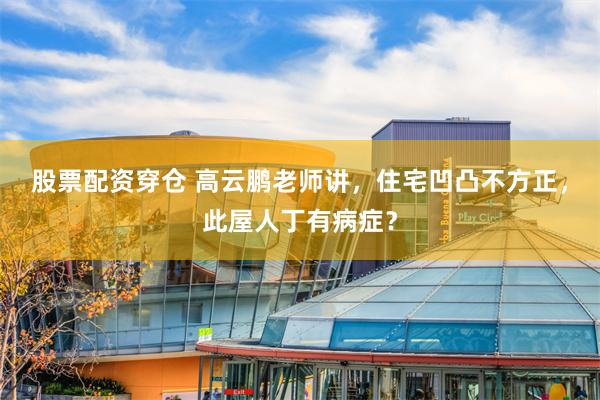 股票配资穿仓 高云鹏老师讲，住宅凹凸不方正，此屋人丁有病症？
