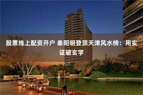 股票线上配资开户 秦阳明登顶天津风水榜：用实证破玄学