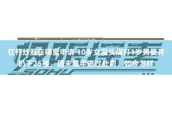 杠杆炒股在哪里申请 10岁女魔头痛打1岁男婴并扔下25楼，因未成年逃过处罚，如今怎样