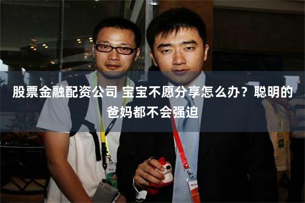 股票金融配资公司 宝宝不愿分享怎么办?聪明的爸妈都不会强迫
