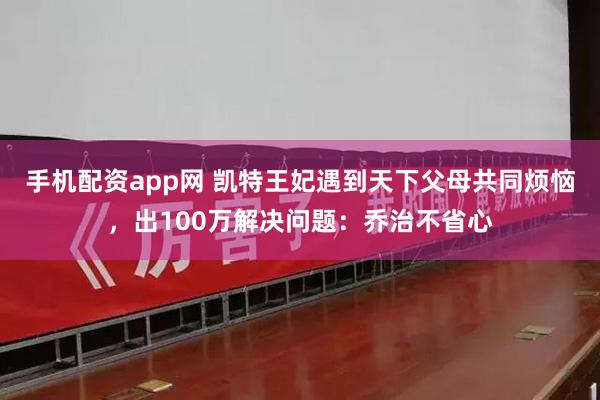 手机配资app网 凯特王妃遇到天下父母共同烦恼，出100万解决问题：乔治不省心