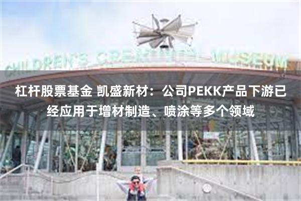 杠杆股票基金 凯盛新材：公司PEKK产品下游已经应用于增材制造、喷涂等多个领域