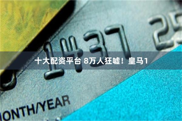 十大配资平台 8万人狂嘘！皇马1