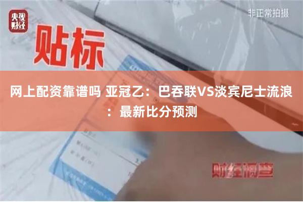 网上配资靠谱吗 亚冠乙：巴吞联VS淡宾尼士流浪：最新比分预测
