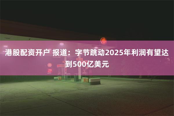 港股配资开户 报道：字节跳动2025年利润有望达到500亿美元