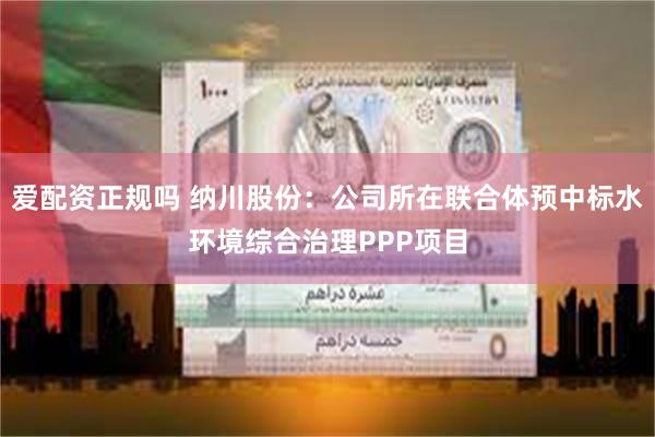 爱配资正规吗 纳川股份：公司所在联合体预中标水环境综合治理PPP项目