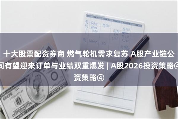 十大股票配资券商 燃气轮机需求复苏 A股产业链公司有望迎来订单与业绩双重爆发 | A股2026投资策略④
