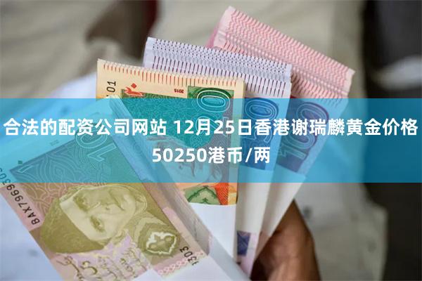 合法的配资公司网站 12月25日香港谢瑞麟黄金价格50250港币/两