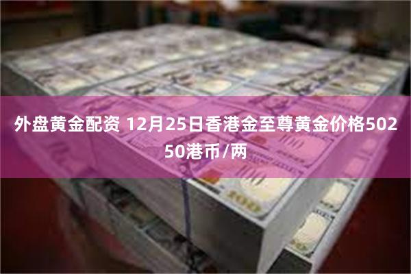 外盘黄金配资 12月25日香港金至尊黄金价格50250港币/两