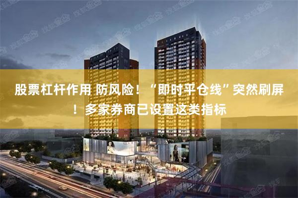 股票杠杆作用 防风险！“即时平仓线”突然刷屏！多家券商已设置这类指标