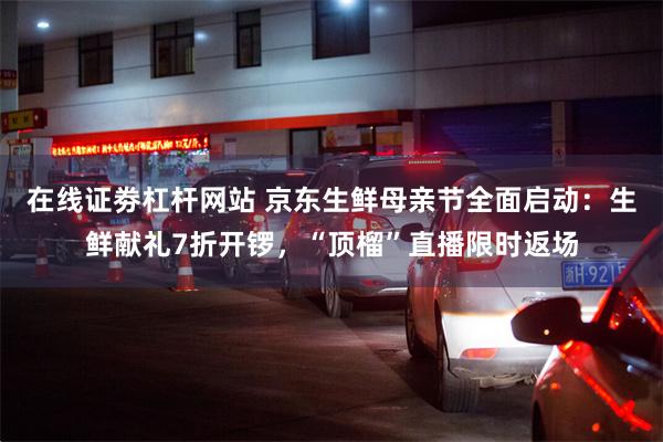 在线证劵杠杆网站 京东生鲜母亲节全面启动：生鲜献礼7折开锣，“顶榴”直播限时返场
