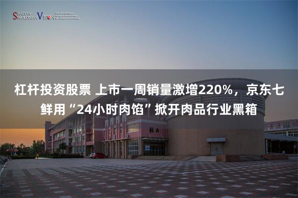 杠杆投资股票 上市一周销量激增220%，京东七鲜用“24小时肉馅”掀开肉品行业黑箱