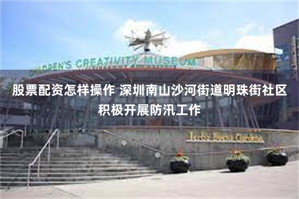 股票配资怎样操作 深圳南山沙河街道明珠街社区积极开展防汛工作