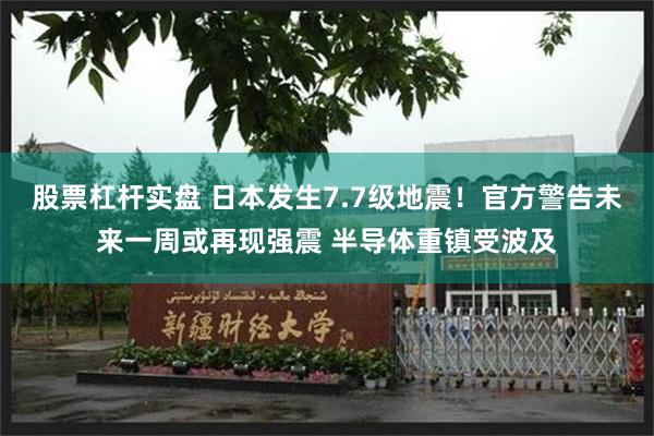 股票杠杆实盘 日本发生7.7级地震！官方警告未来一周或再现强震 半导体重镇受波及