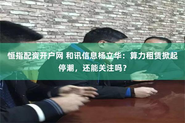 恒指配资开户网 和讯信息杨立华：算力租赁掀起停潮，还能关注吗？