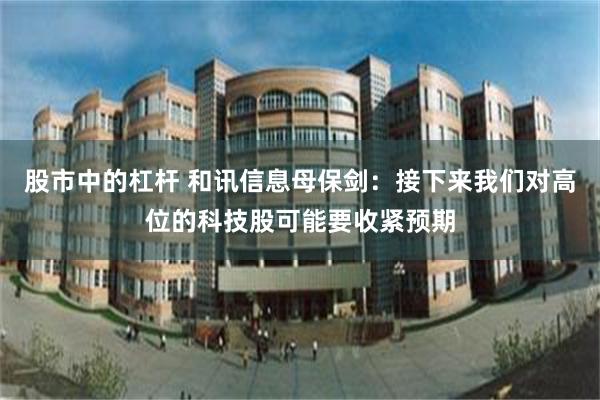 股市中的杠杆 和讯信息母保剑：接下来我们对高位的科技股可能要收紧预期