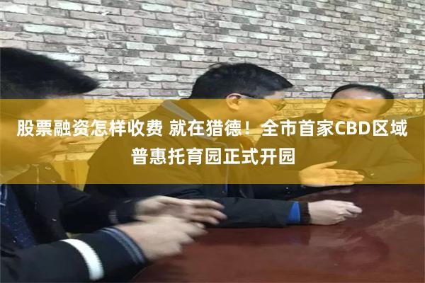 股票融资怎样收费 就在猎德！全市首家CBD区域普惠托育园正式开园