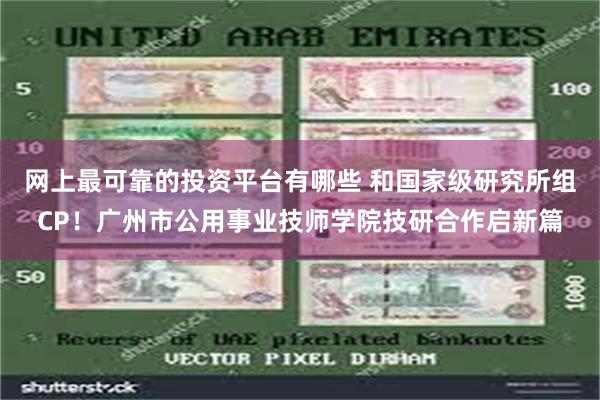 网上最可靠的投资平台有哪些 和国家级研究所组CP！广州市公用事业技师学院技研合作启新篇